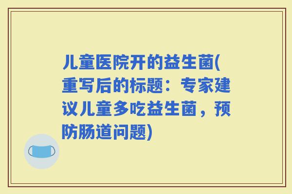 儿童医院开的益生菌(重写后的标题：专家建议儿童多吃益生菌，肠道问题)