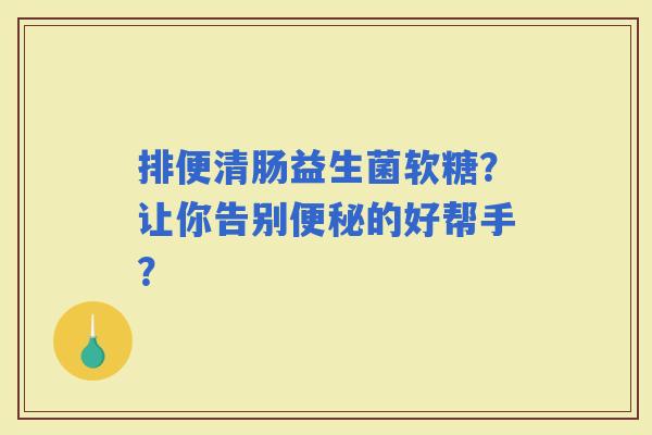 排便清肠益生菌软糖？让你告别的好帮手？
