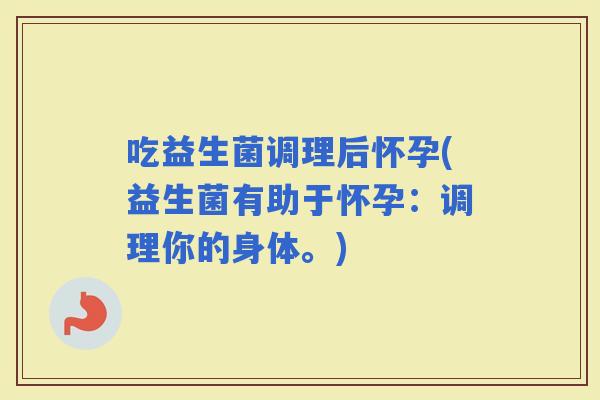 吃益生菌调理后怀孕(益生菌有助于怀孕：调理你的身体。)
