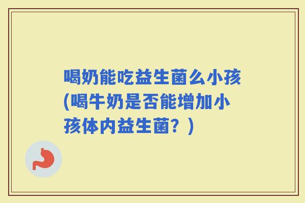 喝奶能吃益生菌么小孩(喝牛奶是否能增加小孩体内益生菌？)