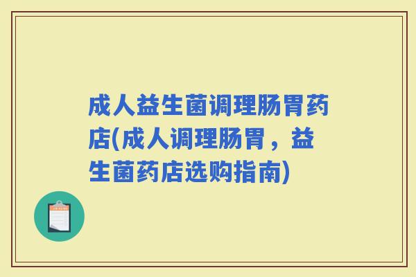 成人益生菌调理肠胃药店(成人调理肠胃，益生菌药店选购指南)