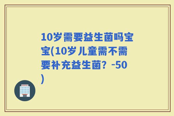 10岁需要益生菌吗宝宝(10岁儿童需不需要补充益生菌？-50)
