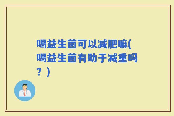 喝益生菌可以嘛(喝益生菌有助于减重吗？)