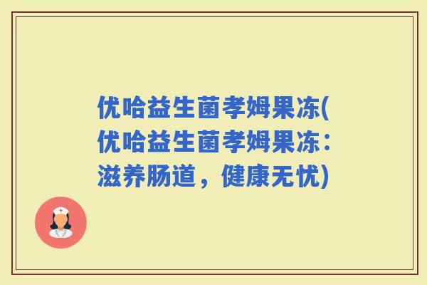 优哈益生菌孝姆果冻(优哈益生菌孝姆果冻：滋养肠道，健康无忧)