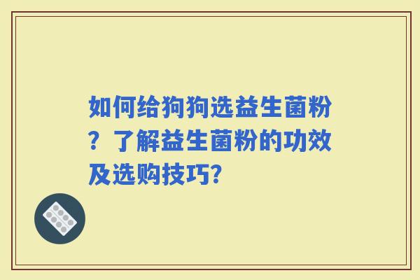 如何给狗狗选益生菌粉？了解益生菌粉的功效及选购技巧？