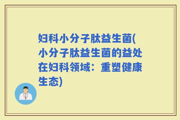 小分子肽益生菌(小分子肽益生菌的益处在领域：重塑健康生态)