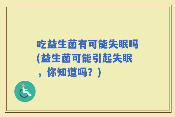 吃益生菌有可能吗(益生菌可能引起，你知道吗？)
