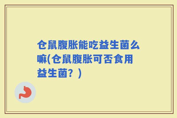 仓鼠能吃益生菌么嘛(仓鼠可否食用益生菌？)