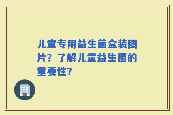 儿童专用益生菌盒装图片？了解儿童益生菌的重要性？
