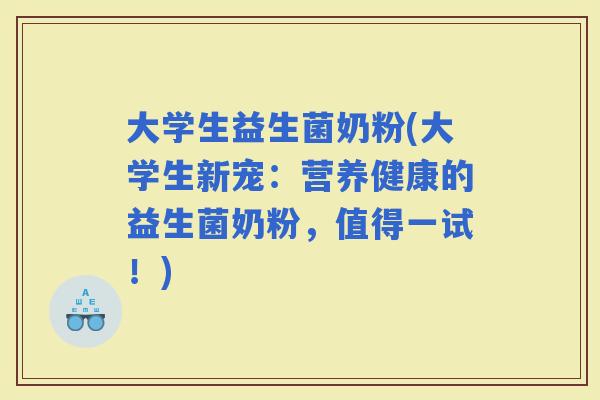 大学生益生菌奶粉(大学生新宠：营养健康的益生菌奶粉，值得一试！)