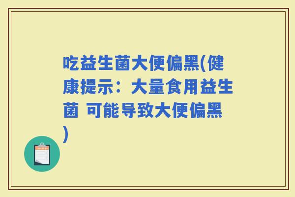 吃益生菌大便偏黑(健康提示：大量食用益生菌 可能导致大便偏黑)
