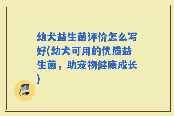 幼犬益生菌评价怎么写好(幼犬可用的优质益生菌，助宠物健康成长)