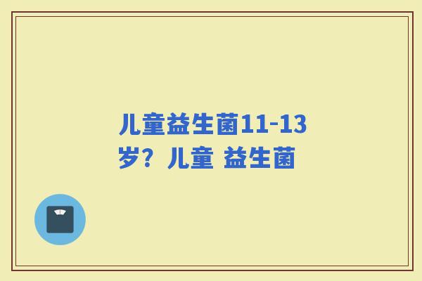 儿童益生菌11-13岁？儿童 益生菌