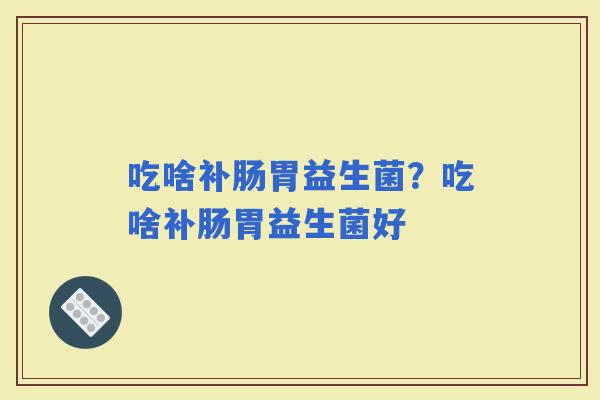 吃啥补肠胃益生菌？吃啥补肠胃益生菌好