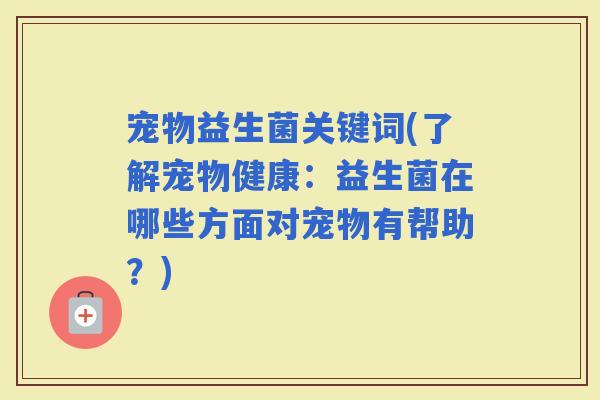 宠物益生菌关键词(了解宠物健康：益生菌在哪些方面对宠物有帮助？)