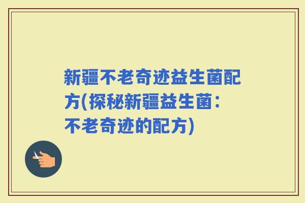 新疆不老奇迹益生菌配方(探秘新疆益生菌：不老奇迹的配方)