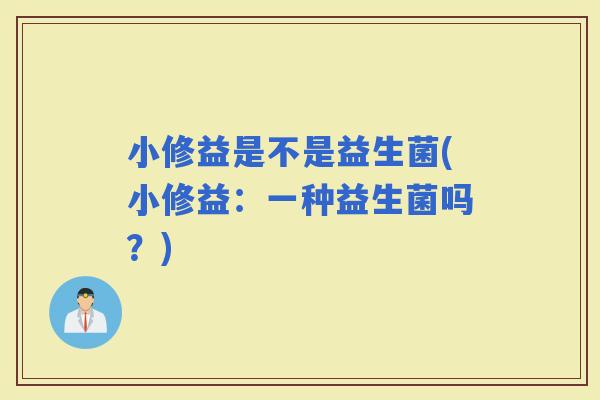 小修益是不是益生菌(小修益：一种益生菌吗？)
