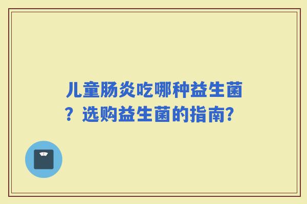 儿童吃哪种益生菌？选购益生菌的指南？