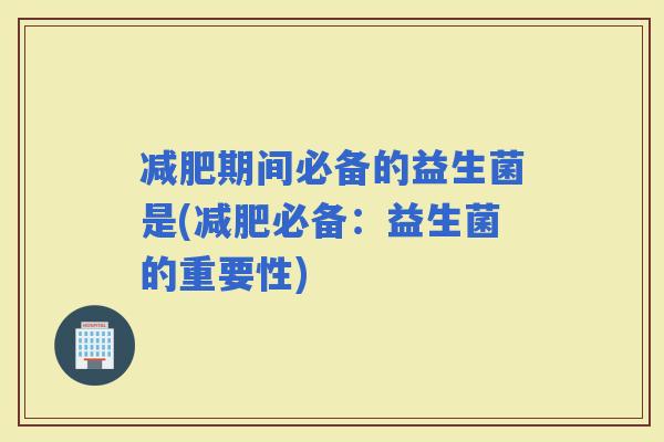 期间必备的益生菌是(必备：益生菌的重要性)