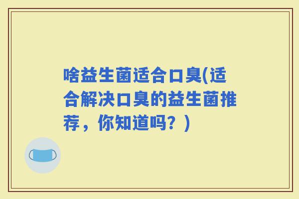 啥益生菌适合(适合解决的益生菌推荐，你知道吗？)