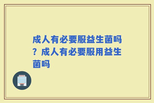 成人有必要服益生菌吗？成人有必要服用益生菌吗