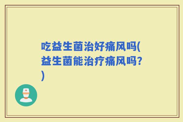 吃益生菌好痛风吗(益生菌能痛风吗？)