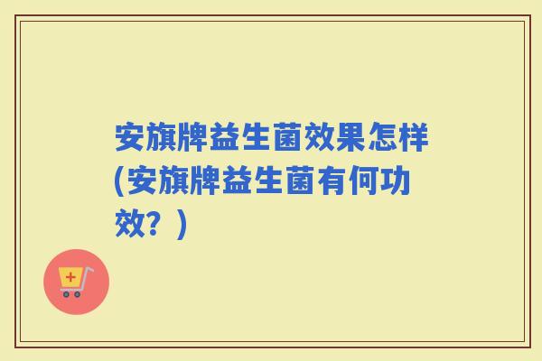 安旗牌益生菌效果怎样(安旗牌益生菌有何功效？)