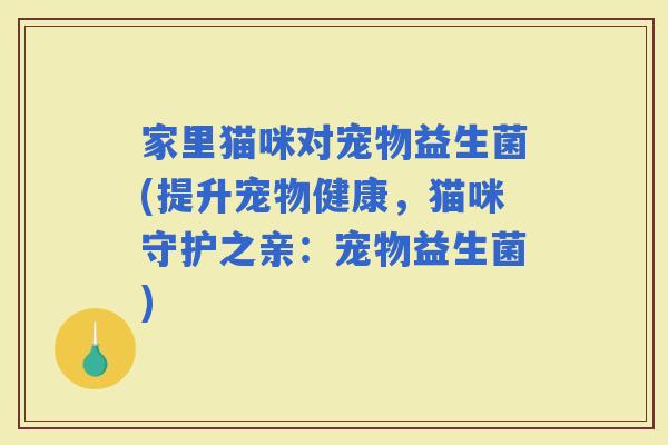 家里猫咪对宠物益生菌(提升宠物健康，猫咪守护之亲：宠物益生菌)