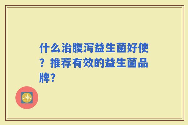 什么益生菌好使？推荐有效的益生菌品牌？
