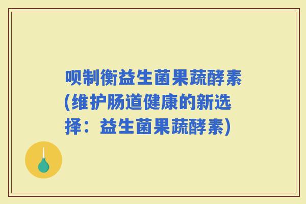 呗制衡益生菌果蔬酵素(维护肠道健康的新选择：益生菌果蔬酵素)
