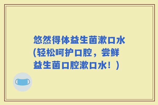 悠然得体益生菌漱口水(轻松呵护口腔，尝鲜益生菌口腔漱口水！)