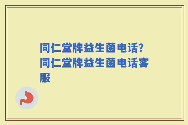 同仁堂牌益生菌电话？同仁堂牌益生菌电话客服