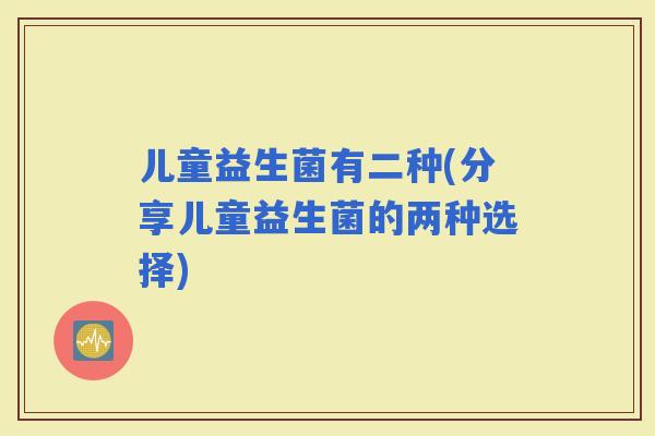 儿童益生菌有二种(分享儿童益生菌的两种选择)