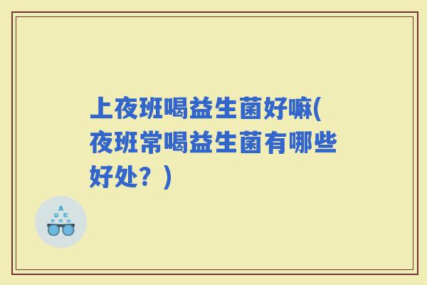 上夜班喝益生菌好嘛(夜班常喝益生菌有哪些好处？)