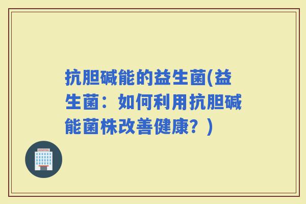 抗胆碱能的益生菌(益生菌：如何利用抗胆碱能菌株改善健康？)