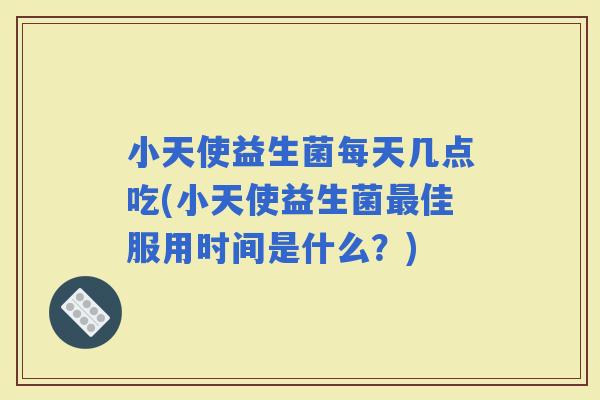 小天使益生菌每天几点吃(小天使益生菌佳服用时间是什么？)