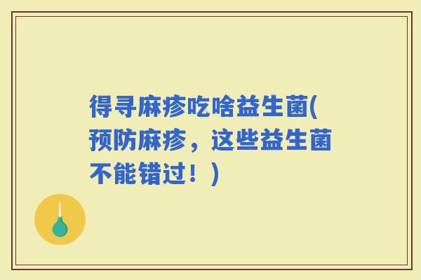 得寻麻疹吃啥益生菌(麻疹，这些益生菌不能错过！)