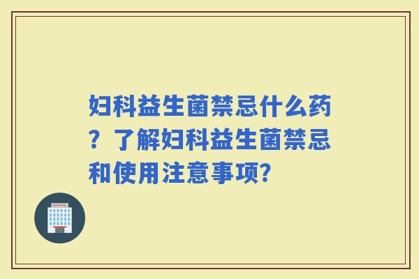 益生菌禁忌什么药？了解益生菌禁忌和使用注意事项？