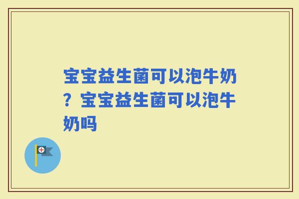 宝宝益生菌可以泡牛奶？宝宝益生菌可以泡牛奶吗