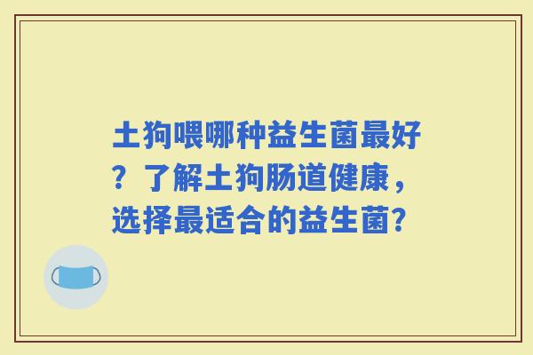 土狗喂哪种益生菌好？了解土狗肠道健康，选择适合的益生菌？
