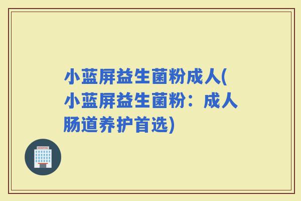 小蓝屏益生菌粉成人(小蓝屏益生菌粉：成人肠道养护首选)