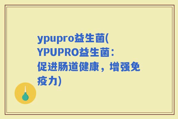 ypupro益生菌(YPUPRO益生菌：促进肠道健康，增强力)