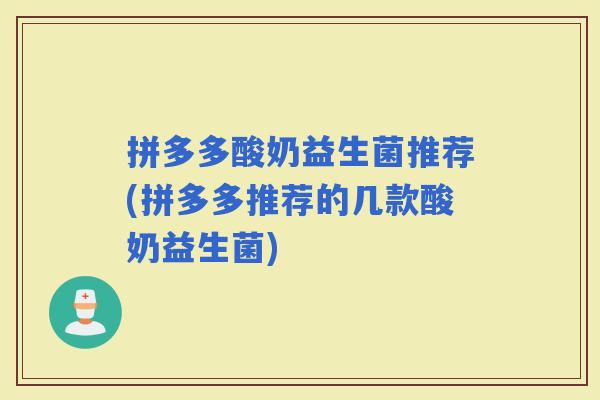 拼多多酸奶益生菌推荐(拼多多推荐的几款酸奶益生菌)