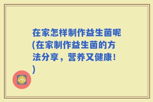 在家怎样制作益生菌呢(在家制作益生菌的方法分享，营养又健康！)