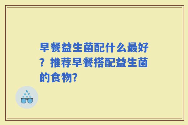早餐益生菌配什么好？推荐早餐搭配益生菌的食物？