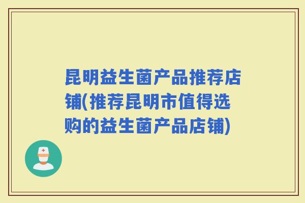 昆明益生菌产品推荐店铺(推荐昆明市值得选购的益生菌产品店铺)