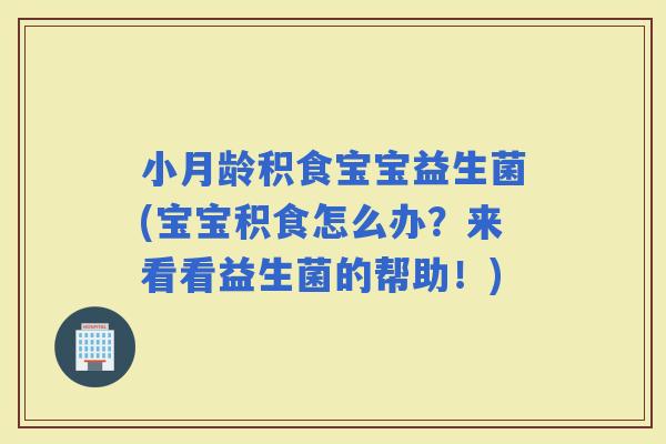 小月龄积食宝宝益生菌(宝宝积食怎么办？来看看益生菌的帮助！)