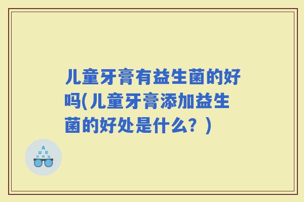儿童牙膏有益生菌的好吗(儿童牙膏添加益生菌的好处是什么？)