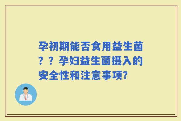 孕初期能否食用益生菌？？孕妇益生菌摄入的安全性和注意事项？