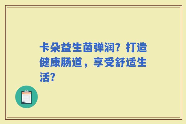 卡朵益生菌弹润？打造健康肠道，享受舒适生活？